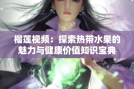 榴蓮視頻：探索熱帶水果的魅力與健康價(jià)值知識寶典