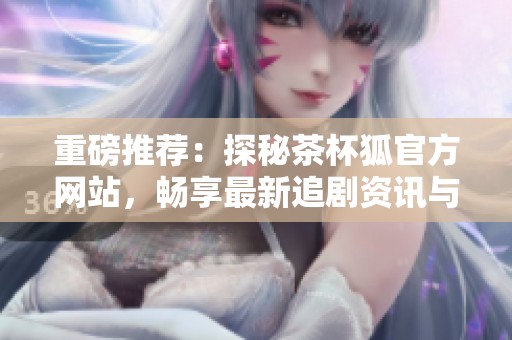 重磅推薦：探秘茶杯狐官方網站，暢享最新追劇資訊與福利