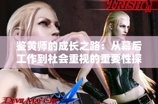 鑒黃師的成長(zhǎng)之路:從幕后工作到社會(huì)重視的重要性探討 鑒黃師的成長(zhǎng)之路:從幕后工作到社會(huì)重視的重要性探討