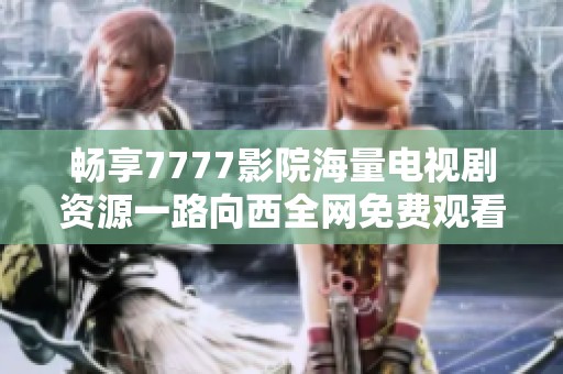 暢享7777影院海量電視劇資源一路向西全網免費觀看新體驗