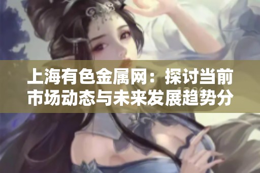上海有色金屬網(wǎng)：探討當(dāng)前市場(chǎng)動(dòng)態(tài)與未來發(fā)展趨勢(shì)分析