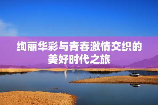 絢麗華彩與青春激情交織的美好時(shí)代之旅