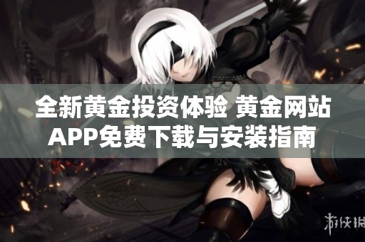 全新黃金投資體驗(yàn) 黃金網(wǎng)站APP免費(fèi)下載與安裝指南