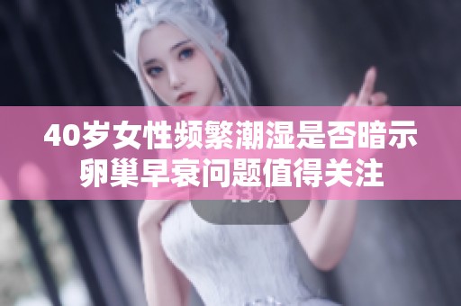 40歲女性頻繁潮濕是否暗示卵巢早衰問題值得關(guān)注