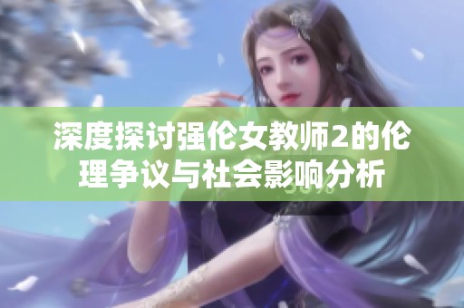 深度探討強(qiáng)倫女教師2的倫理爭(zhēng)議與社會(huì)影響分析 深度探討強(qiáng)倫女教師2的倫理爭(zhēng)議與社會(huì)影響分析