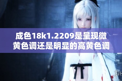 成色18k1.2209是呈現(xiàn)微黃色調(diào)還是明顯的高黃色調(diào)分析