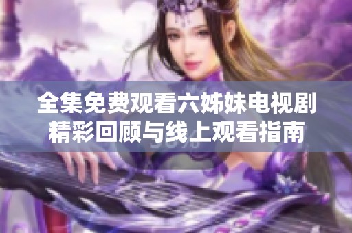全集免費(fèi)觀看六姊妹電視劇精彩回顧與線上觀看指南