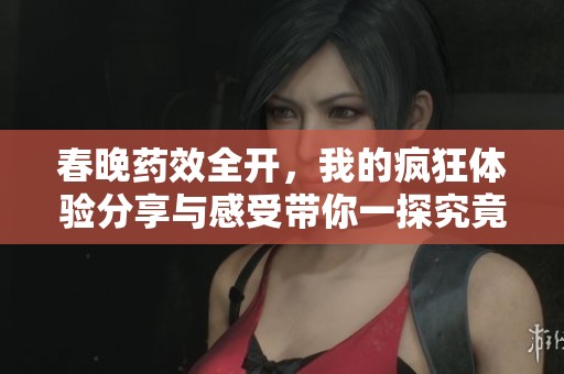 春晚藥效全開，我的瘋狂體驗分享與感受帶你一探究竟