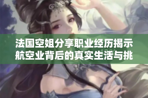 法國(guó)空姐分享職業(yè)經(jīng)歷揭示航空業(yè)背后的真實(shí)生活與挑戰(zhàn)