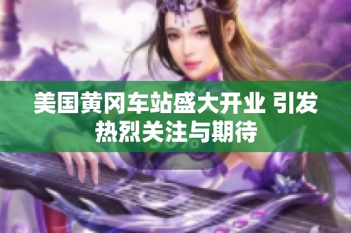 美國黃岡車站盛大開業(yè) 引發(fā)熱烈關(guān)注與期待
