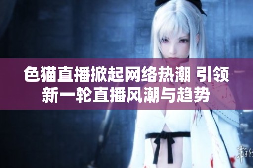 色貓直播掀起網(wǎng)絡(luò)熱潮 引領(lǐng)新一輪直播風(fēng)潮與趨勢(shì)