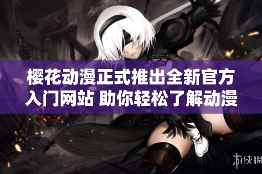 櫻花動漫正式推出全新官方入門網(wǎng)站 助你輕松了解動漫世界