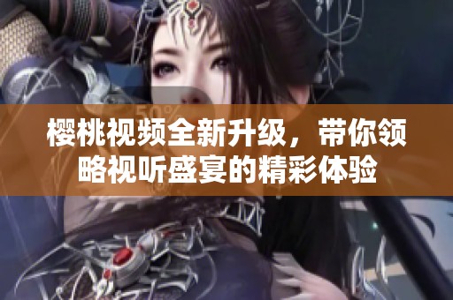 櫻桃視頻全新升級(jí)，帶你領(lǐng)略視聽盛宴的精彩體驗(yàn)