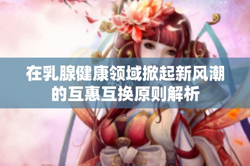 在乳腺健康領(lǐng)域掀起新風(fēng)潮的互惠互換原則解析