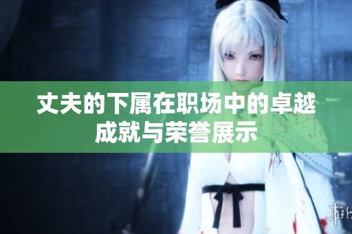 丈夫的下屬在職場(chǎng)中的卓越成就與榮譽(yù)展示