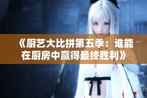 《廚藝大比拼第五季：誰能在廚房中贏得最終勝利》