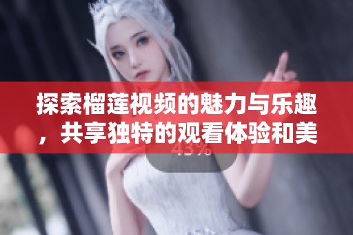 探索榴蓮視頻的魅力與樂趣，共享獨特的觀看體驗和美食文化