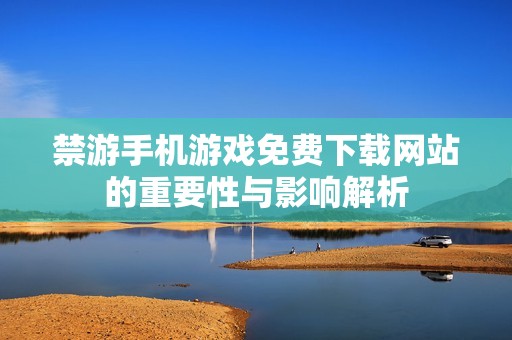 禁游手機游戲免費下載網(wǎng)站的重要性與影響解析