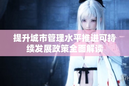 提升城市管理水平推進(jìn)可持續(xù)發(fā)展政策全面解讀