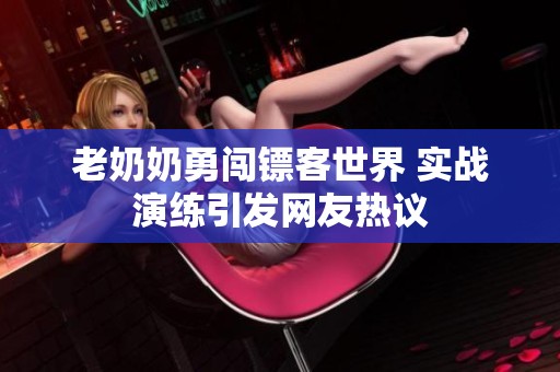 老奶奶勇闖鏢客世界 實(shí)戰(zhàn)演練引發(fā)網(wǎng)友熱議