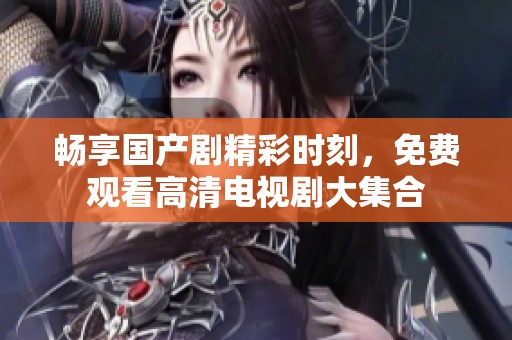 暢享國產(chǎn)劇精彩時刻，免費觀看高清電視劇大集合