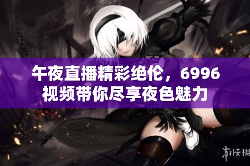 午夜直播精彩絕倫，6996視頻帶你盡享夜色魅力