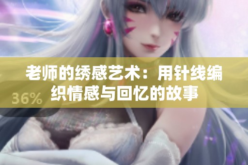 老師的繡感藝術(shù)：用針線編織情感與回憶的故事