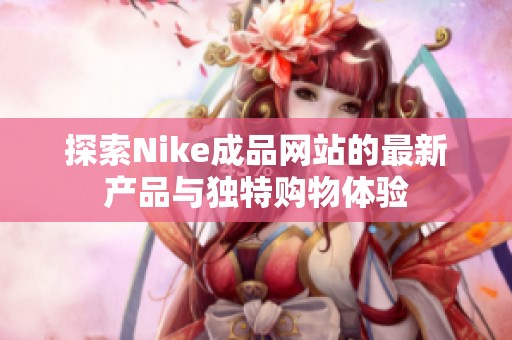 探索Nike成品網(wǎng)站的最新產(chǎn)品與獨(dú)特購物體驗(yàn)