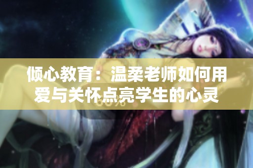 傾心教育：溫柔老師如何用愛與關(guān)懷點(diǎn)亮學(xué)生的心靈