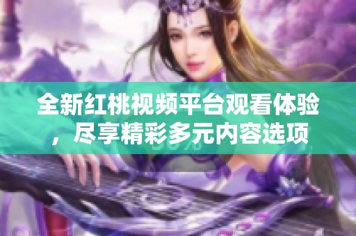 全新紅桃視頻平臺觀看體驗，盡享精彩多元內(nèi)容選項