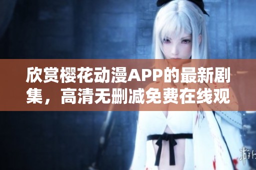 欣賞櫻花動漫APP的最新劇集，高清無刪減免費(fèi)在線觀看體驗(yàn)
