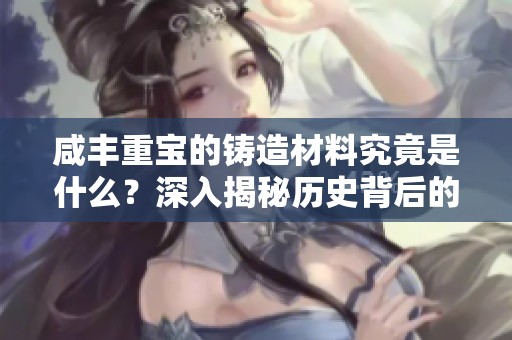 咸豐重寶的鑄造材料究竟是什么？深入揭秘歷史背后的秘密