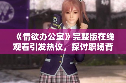 《情欲辦公室》完整版在線觀看引發(fā)熱議，探討職場(chǎng)背后的情感糾葛