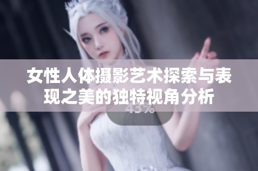 女性人體攝影藝術(shù)探索與表現(xiàn)之美的獨(dú)特視角分析