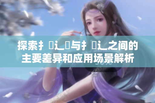 探索扌喿辶畑與扌喿辶之間的主要差異和應(yīng)用場景解析