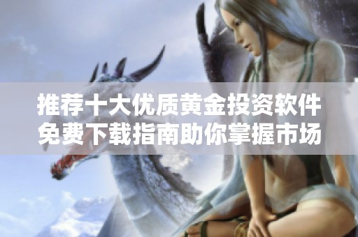 推薦十大優(yōu)質黃金投資軟件免費下載指南助你掌握市場趨勢