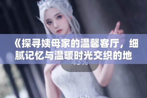 《探尋姨母家的溫馨客廳，細(xì)膩記憶與溫暖時(shí)光交織的地方》