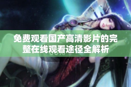 免費(fèi)觀看國產(chǎn)高清影片的完整在線觀看途徑全解析