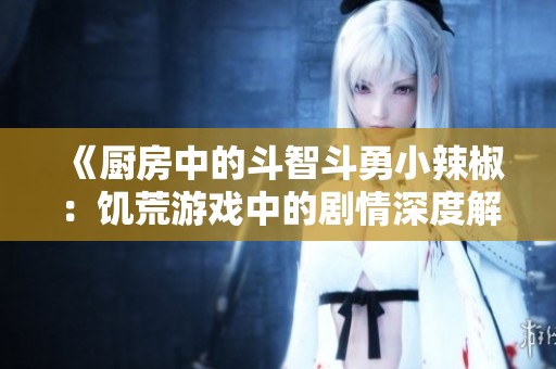 《廚房中的斗智斗勇小辣椒：饑荒游戲中的劇情深度解析》