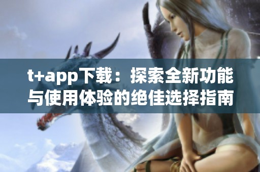 t+app下載：探索全新功能與使用體驗(yàn)的絕佳選擇指南