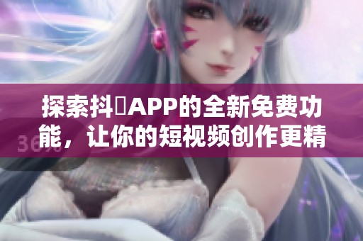 探索抖抈APP的全新免費(fèi)功能，讓你的短視頻創(chuàng)作更精彩