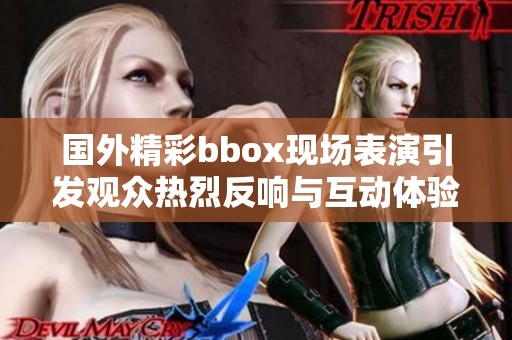 國(guó)外精彩bbox現(xiàn)場(chǎng)表演引發(fā)觀眾熱烈反響與互動(dòng)體驗(yàn)