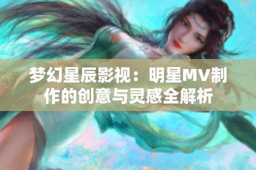 夢(mèng)幻星辰影視：明星MV制作的創(chuàng)意與靈感全解析