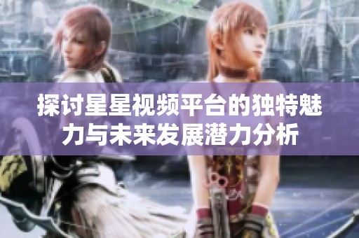 探討星星視頻平臺(tái)的獨(dú)特魅力與未來發(fā)展?jié)摿Ψ治? title=