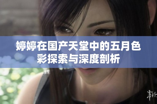 婷婷在國產(chǎn)天堂中的五月色彩探索與深度剖析