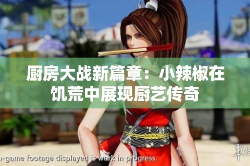 廚房大戰(zhàn)新篇章：小辣椒在饑荒中展現(xiàn)廚藝傳奇