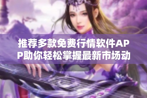 推薦多款免費(fèi)行情軟件APP助你輕松掌握最新市場(chǎng)動(dòng)態(tài)