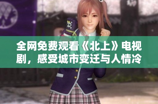 全網(wǎng)免費(fèi)觀看《北上》電視劇，感受城市變遷與人情冷暖