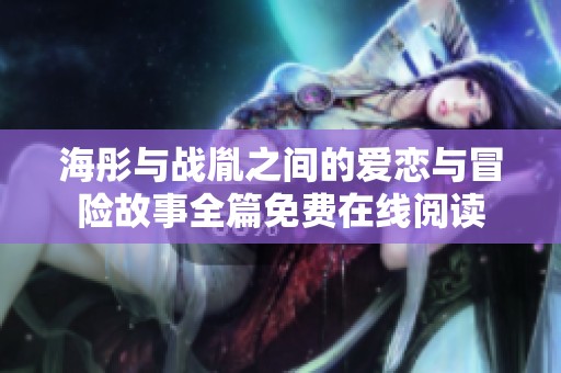 海彤與戰(zhàn)胤之間的愛戀與冒險(xiǎn)故事全篇免費(fèi)在線閱讀 海彤與戰(zhàn)胤之間的愛戀與冒險(xiǎn)故事全篇免費(fèi)在線閱讀