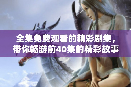 全集免費觀看的精彩劇集，帶你暢游前40集的精彩故事與角色發(fā)展